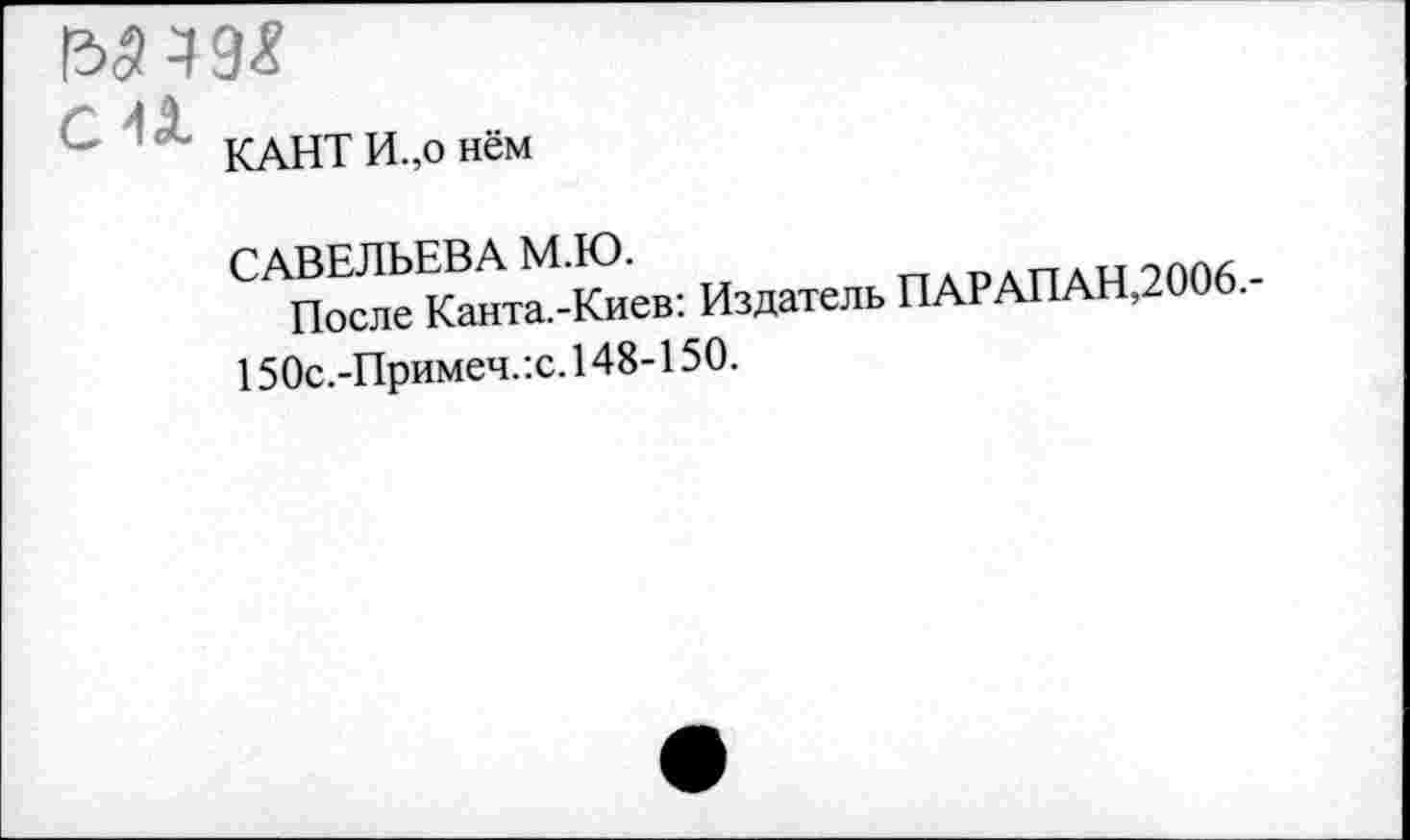 ﻿М49Я
. ! )
КАНТ И.,о нем
САВЕЛЬЕВА М.Ю.	ггардпан 2006 -
После Канта.-Киев: Издатель ПАРАПАН,2006.
150с.-Примеч.:с.148-150.